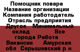 Помощник повара › Название организации ­ Компания-работодатель › Отрасль предприятия ­ Другое › Минимальный оклад ­ 18 000 - Все города Работа » Вакансии   . Амурская обл.,Серышевский р-н